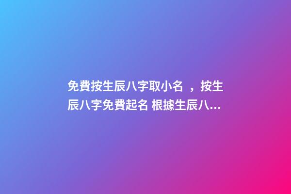 免費按生辰八字取小名，按生辰八字免費起名 根據生辰八字起小名-第1張-觀點-玄機派